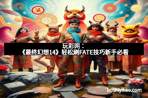 玩彩网：《最终幻想14》轻松刷FATE技巧新手必看