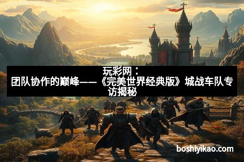 玩彩网：团队协作的巅峰——《完美世界经典版》城战车队专访揭秘